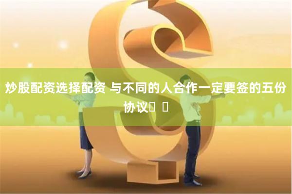 炒股配资选择配资 与不同的人合作一定要签的五份协议❗❗