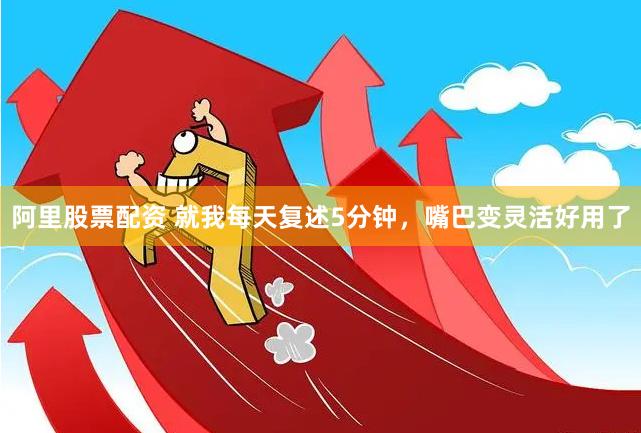 阿里股票配资 就我每天复述5分钟，嘴巴变灵活好用了