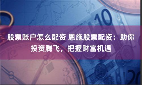 股票账户怎么配资 恩施股票配资：助你投资腾飞，把握财富机遇