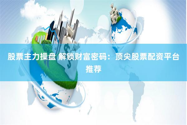 股票主力操盘 解锁财富密码：顶尖股票配资平台推荐