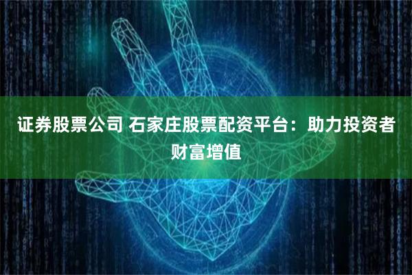 证券股票公司 石家庄股票配资平台：助力投资者财富增值