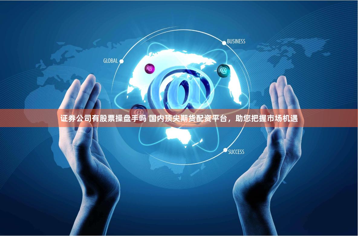 证券公司有股票操盘手吗 国内顶尖期货配资平台，助您把握市场机遇
