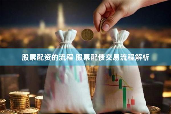 股票配资的流程 股票配债交易流程解析