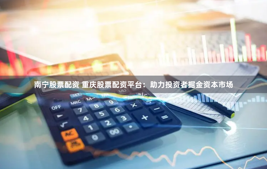 南宁股票配资 重庆股票配资平台：助力投资者掘金资本市场