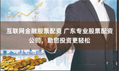 互联网金融股票配资 广东专业股票配资公司，助您投资更轻松