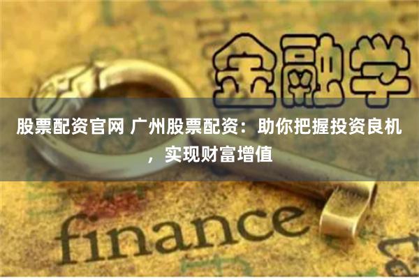 股票配资官网 广州股票配资：助你把握投资良机，实现财富增值