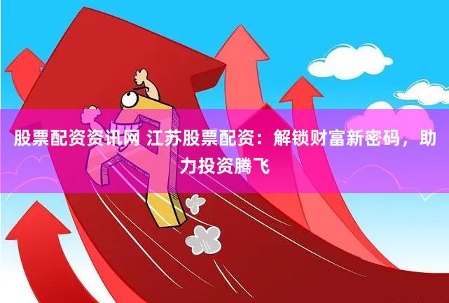 股票配资资讯网 江苏股票配资：解锁财富新密码，助力投资腾飞
