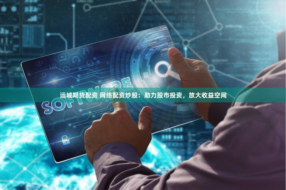 运城期货配资 网络配资炒股：助力股市投资，放大收益空间