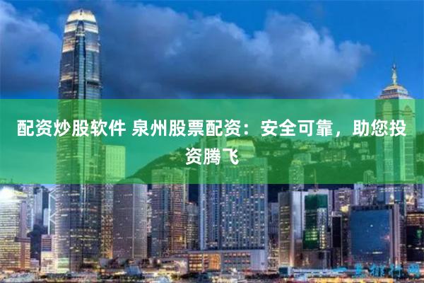 配资炒股软件 泉州股票配资：安全可靠，助您投资腾飞