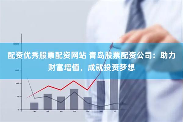 配资优秀股票配资网站 青岛股票配资公司：助力财富增值，成就投资梦想