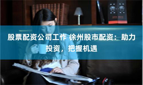 股票配资公司工作 徐州股市配资：助力投资，把握机遇