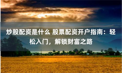 炒股配资是什么 股票配资开户指南：轻松入门，解锁财富之路