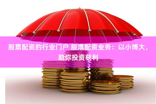 股票配资的行业门户 股票配资业务：以小博大，助你投资获利