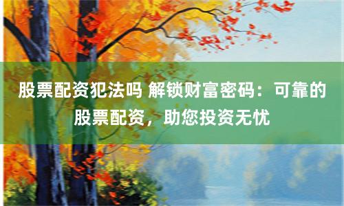股票配资犯法吗 解锁财富密码：可靠的股票配资，助您投资无忧
