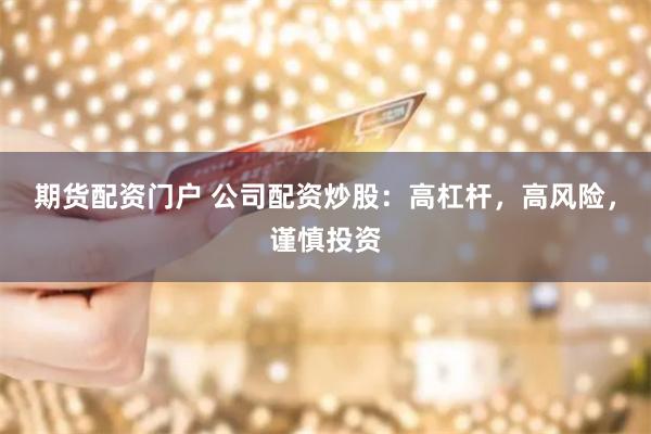 期货配资门户 公司配资炒股：高杠杆，高风险，谨慎投资