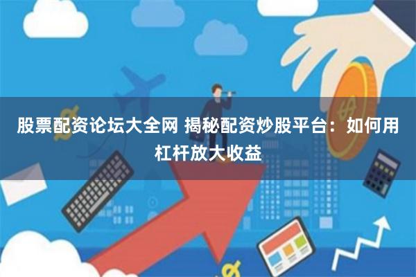 股票配资论坛大全网 揭秘配资炒股平台：如何用杠杆放大收益