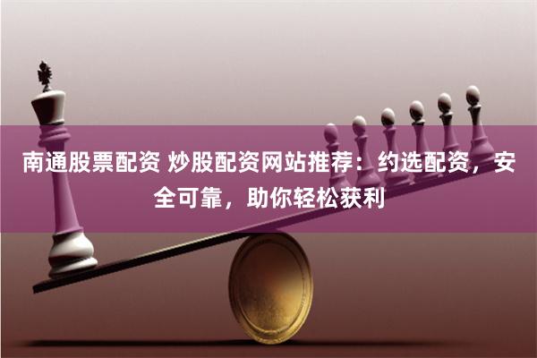 南通股票配资 炒股配资网站推荐：约选配资，安全可靠，助你轻松获利