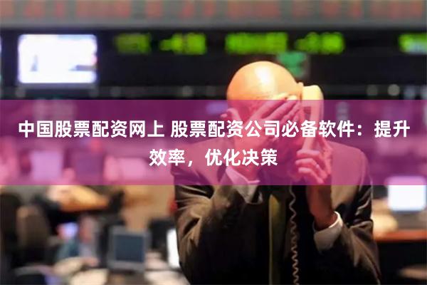 中国股票配资网上 股票配资公司必备软件：提升效率，优化决策