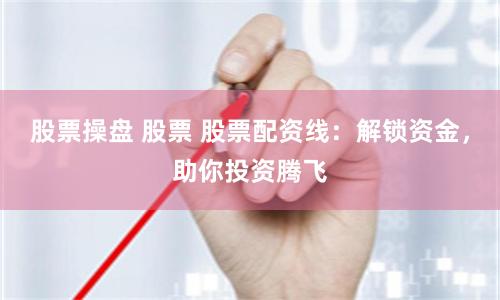 股票操盘 股票 股票配资线：解锁资金，助你投资腾飞
