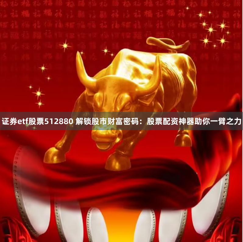 证券etf股票512880 解锁股市财富密码：股票配资神器助你一臂之力