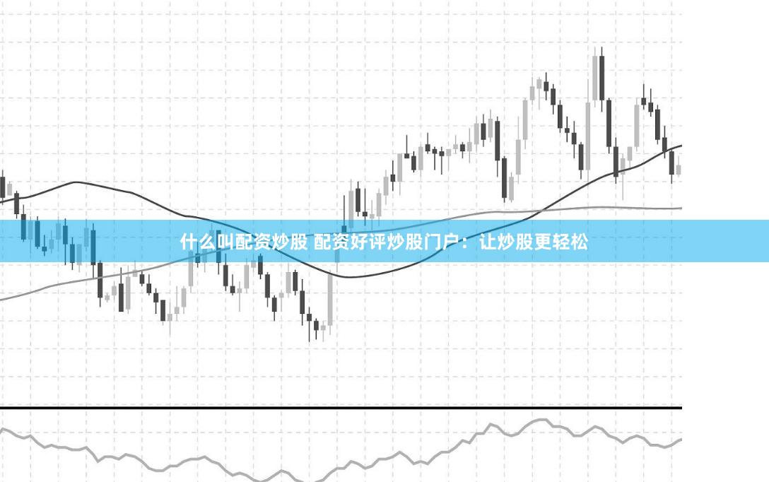 什么叫配资炒股 配资好评炒股门户：让炒股更轻松