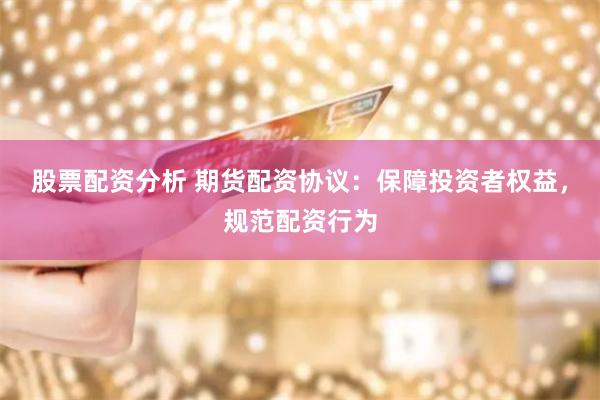 股票配资分析 期货配资协议：保障投资者权益，规范配资行为
