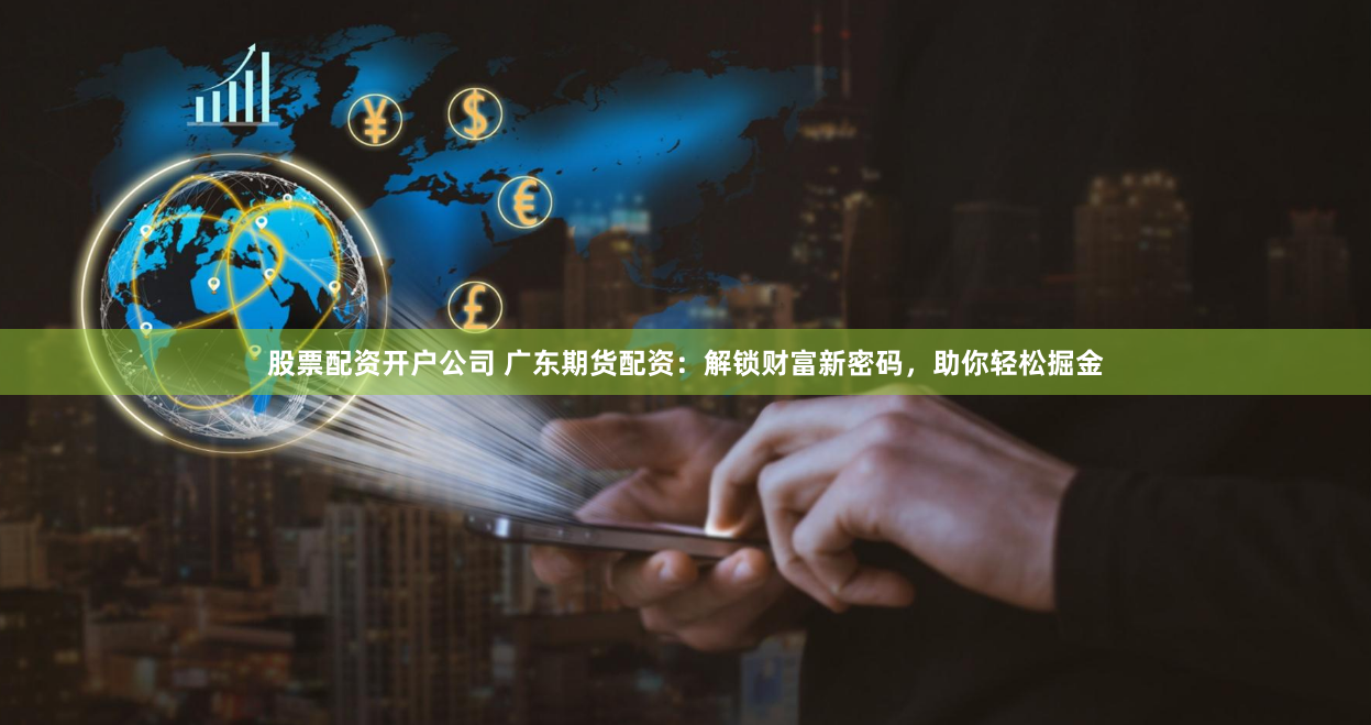 股票配资开户公司 广东期货配资：解锁财富新密码，助你轻松掘金