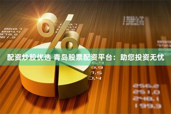 配资炒股优选 青岛股票配资平台：助您投资无忧