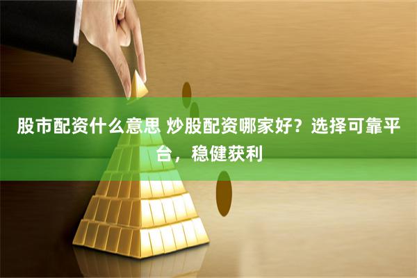 股市配资什么意思 炒股配资哪家好？选择可靠平台，稳健获利