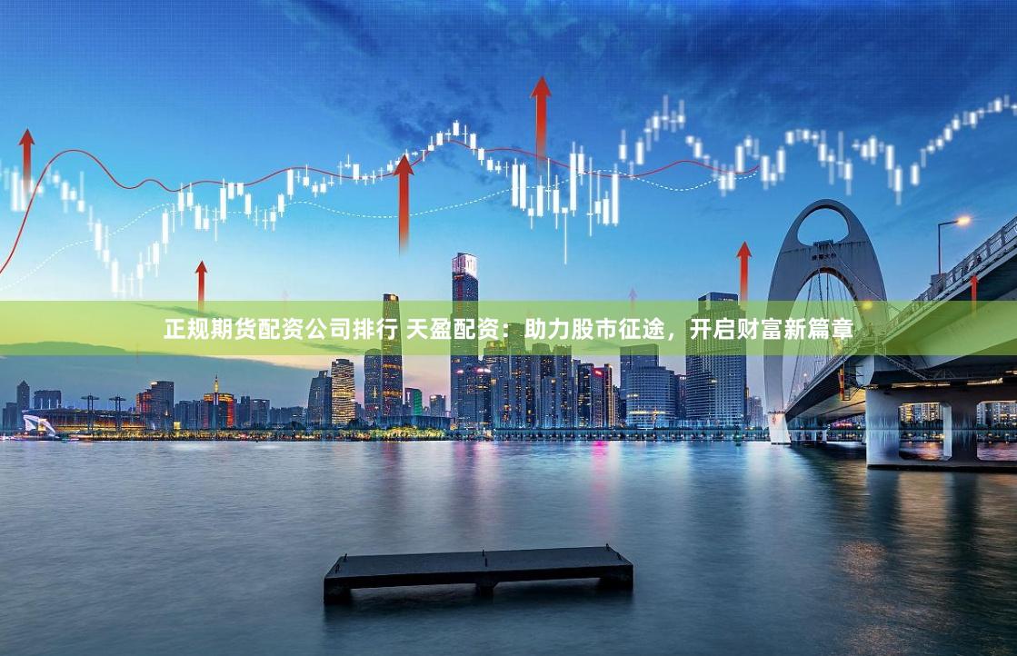 正规期货配资公司排行 天盈配资：助力股市征途，开启财富新篇章