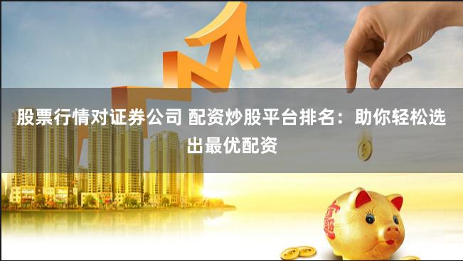 股票行情对证券公司 配资炒股平台排名：助你轻松选出最优配资