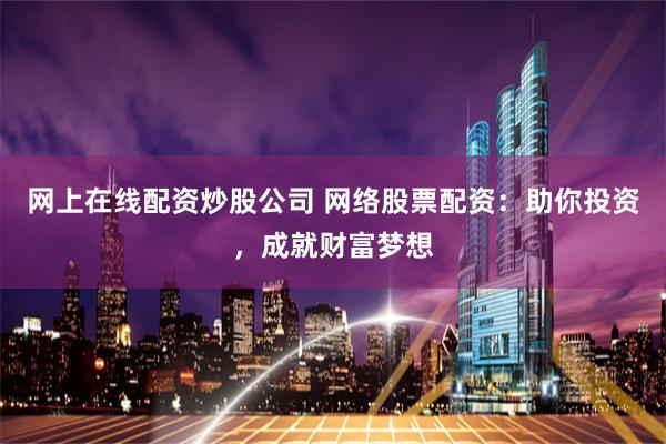 网上在线配资炒股公司 网络股票配资：助你投资，成就财富梦想