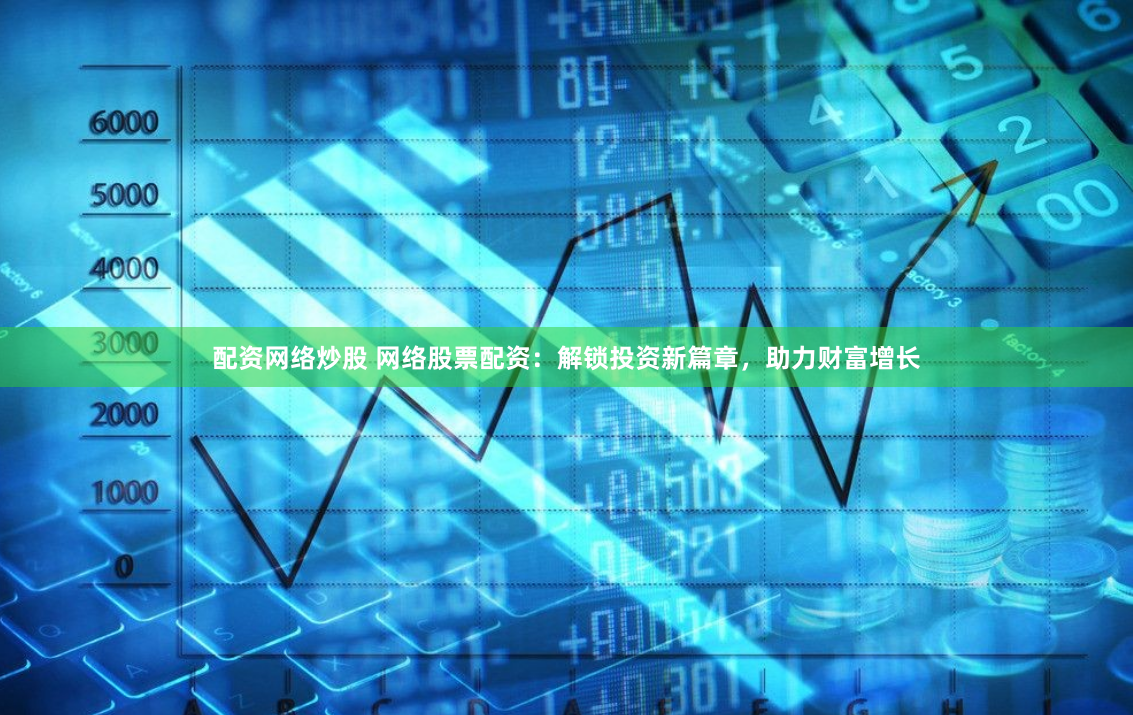 配资网络炒股 网络股票配资：解锁投资新篇章，助力财富增长