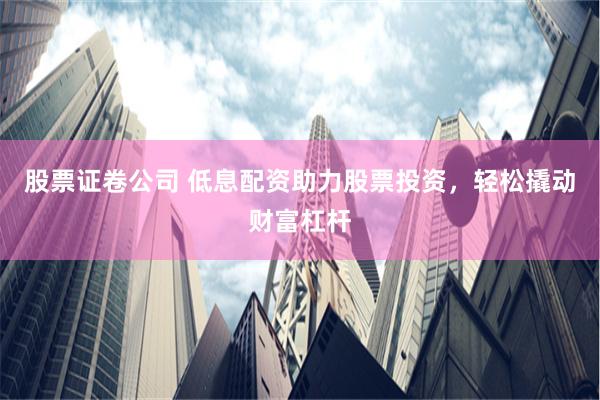 股票证卷公司 低息配资助力股票投资，轻松撬动财富杠杆