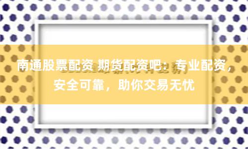 南通股票配资 期货配资吧：专业配资，安全可靠，助你交易无忧