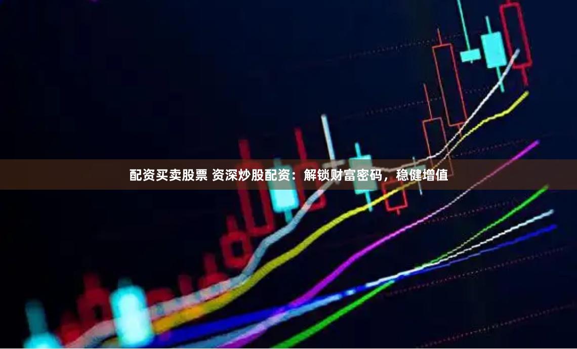 配资买卖股票 资深炒股配资：解锁财富密码，稳健增值