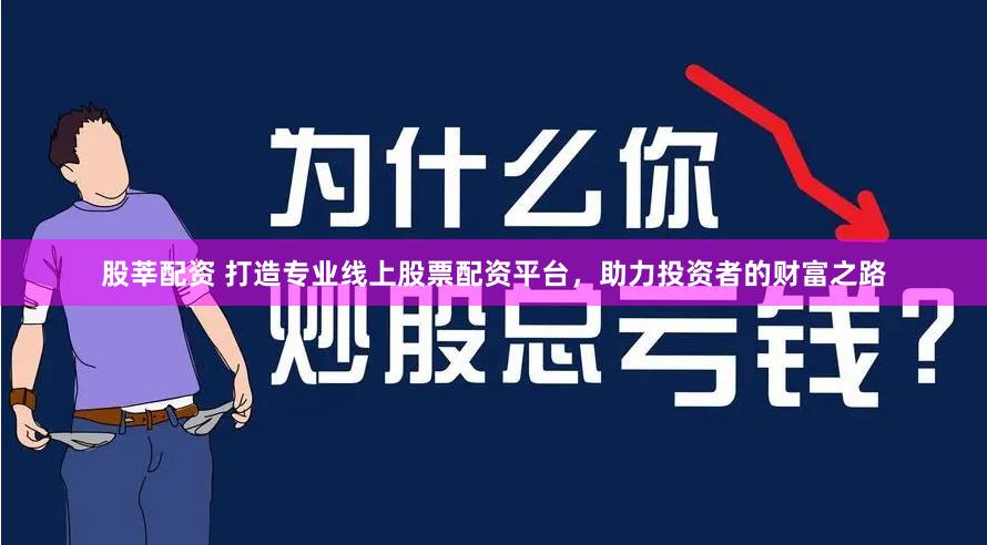 股莘配资 打造专业线上股票配资平台，助力投资者的财富之路