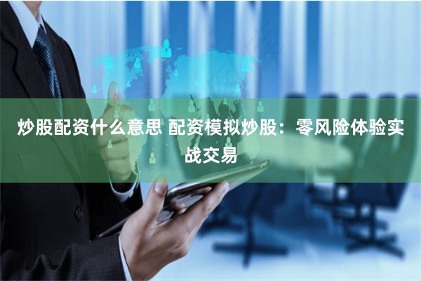 炒股配资什么意思 配资模拟炒股：零风险体验实战交易