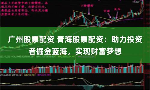 广州股票配资 青海股票配资：助力投资者掘金蓝海，实现财富梦想