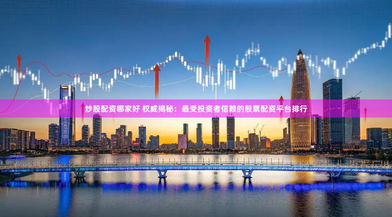 炒股配资哪家好 权威揭秘：最受投资者信赖的股票配资平台排行