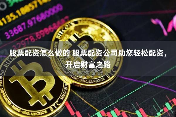 股票配资怎么做的 股票配资公司助您轻松配资，开启财富之路