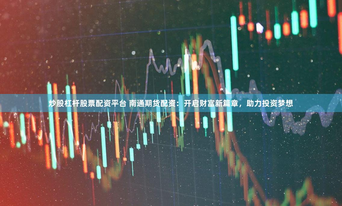 炒股杠杆股票配资平台 南通期货配资：开启财富新篇章，助力投资梦想