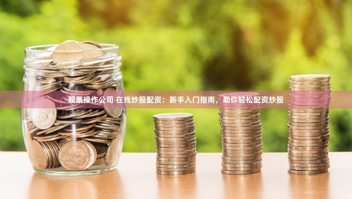 股票操作公司 在线炒股配资：新手入门指南，助你轻松配资炒股
