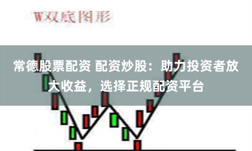 常德股票配资 配资炒股：助力投资者放大收益，选择正规配资平台