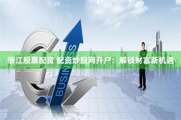 浙江股票配资 配资炒股网开户：解锁财富新机遇