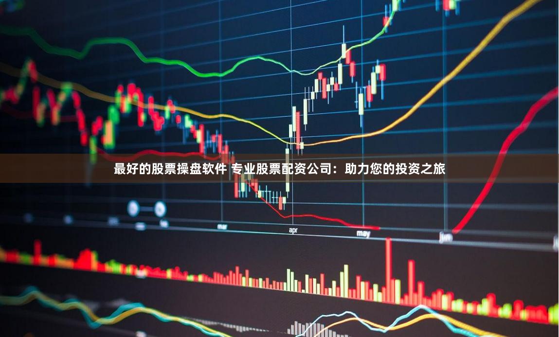 最好的股票操盘软件 专业股票配资公司：助力您的投资之旅