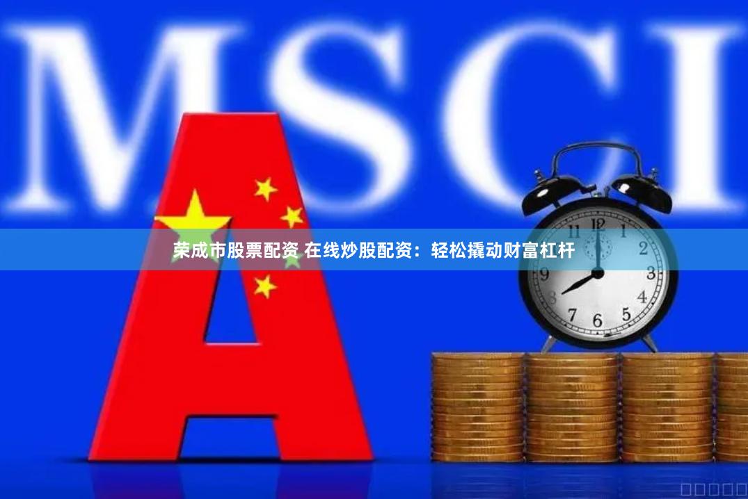 荣成市股票配资 在线炒股配资：轻松撬动财富杠杆