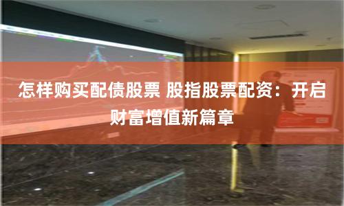 怎样购买配债股票 股指股票配资：开启财富增值新篇章