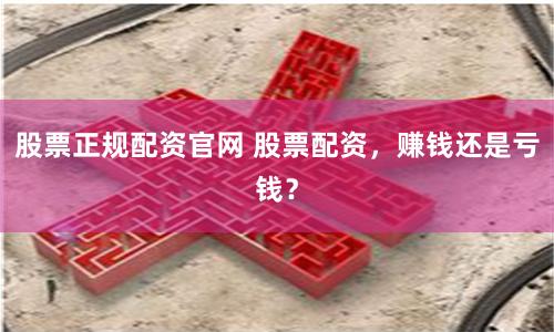 股票正规配资官网 股票配资，赚钱还是亏钱？