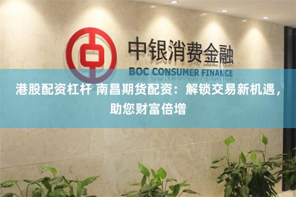 港股配资杠杆 南昌期货配资：解锁交易新机遇，助您财富倍增